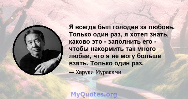 Я всегда был голоден за любовь. Только один раз, я хотел знать, каково это - заполнить его - чтобы накормить так много любви, что я не могу больше взять. Только один раз.