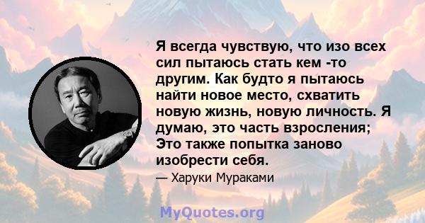 Я всегда чувствую, что изо всех сил пытаюсь стать кем -то другим. Как будто я пытаюсь найти новое место, схватить новую жизнь, новую личность. Я думаю, это часть взросления; Это также попытка заново изобрести себя.