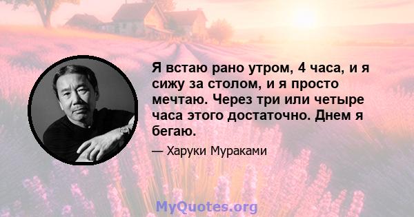 Я встаю рано утром, 4 часа, и я сижу за столом, и я просто мечтаю. Через три или четыре часа этого достаточно. Днем я бегаю.