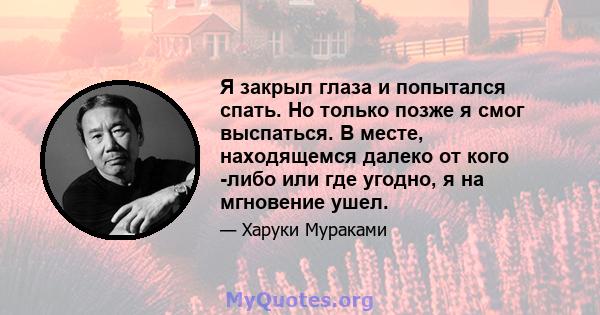 Я закрыл глаза и попытался спать. Но только позже я смог выспаться. В месте, находящемся далеко от кого -либо или где угодно, я на мгновение ушел.