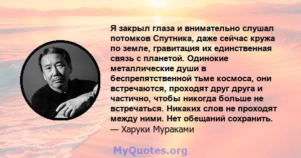 Я закрыл глаза и внимательно слушал потомков Спутника, даже сейчас кружа по земле, гравитация их единственная связь с планетой. Одинокие металлические души в беспрепятственной тьме космоса, они встречаются, проходят