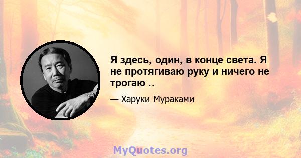 Я здесь, один, в конце света. Я не протягиваю руку и ничего не трогаю ..