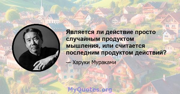 Является ли действие просто случайным продуктом мышления, или считается последним продуктом действий?