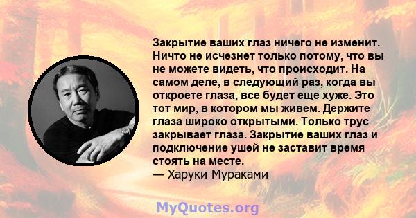 Закрытие ваших глаз ничего не изменит. Ничто не исчезнет только потому, что вы не можете видеть, что происходит. На самом деле, в следующий раз, когда вы откроете глаза, все будет еще хуже. Это тот мир, в котором мы