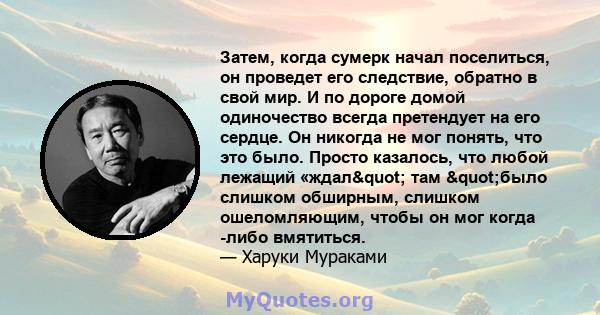 Затем, когда сумерк начал поселиться, он проведет его следствие, обратно в свой мир. И по дороге домой одиночество всегда претендует на его сердце. Он никогда не мог понять, что это было. Просто казалось, что любой