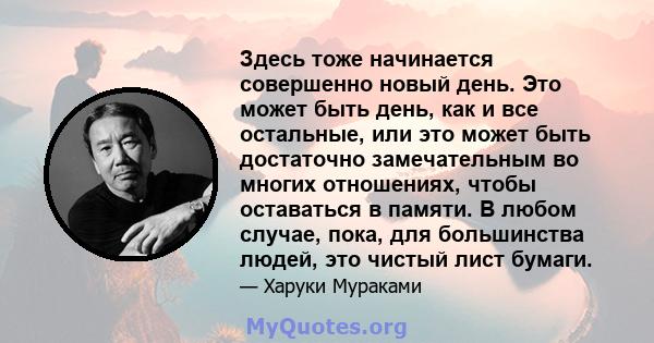 Здесь тоже начинается совершенно новый день. Это может быть день, как и все остальные, или это может быть достаточно замечательным во многих отношениях, чтобы оставаться в памяти. В любом случае, пока, для большинства