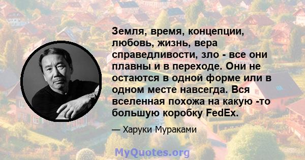 Земля, время, концепции, любовь, жизнь, вера справедливости, зло - все они плавны и в переходе. Они не остаются в одной форме или в одном месте навсегда. Вся вселенная похожа на какую -то большую коробку FedEx.