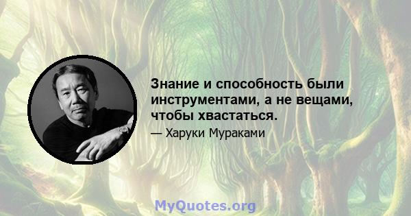 Знание и способность были инструментами, а не вещами, чтобы хвастаться.