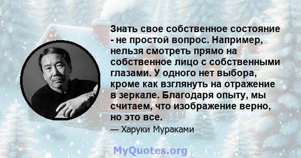 Знать свое собственное состояние - не простой вопрос. Например, нельзя смотреть прямо на собственное лицо с собственными глазами. У одного нет выбора, кроме как взглянуть на отражение в зеркале. Благодаря опыту, мы