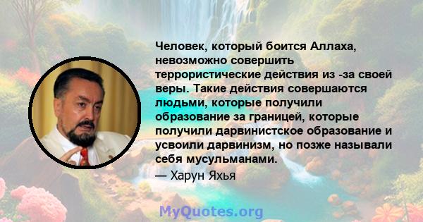 Человек, который боится Аллаха, невозможно совершить террористические действия из -за своей веры. Такие действия совершаются людьми, которые получили образование за границей, которые получили дарвинистское образование и 