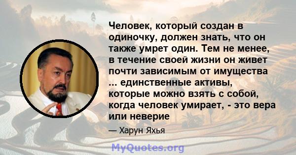 Человек, который создан в одиночку, должен знать, что он также умрет один. Тем не менее, в течение своей жизни он живет почти зависимым от имущества ... единственные активы, которые можно взять с собой, когда человек