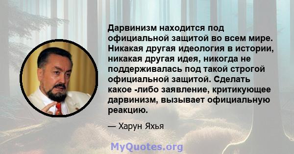 Дарвинизм находится под официальной защитой во всем мире. Никакая другая идеология в истории, никакая другая идея, никогда не поддерживалась под такой строгой официальной защитой. Сделать какое -либо заявление,