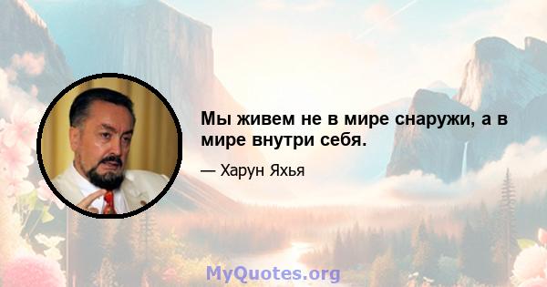 Мы живем не в мире снаружи, а в мире внутри себя.