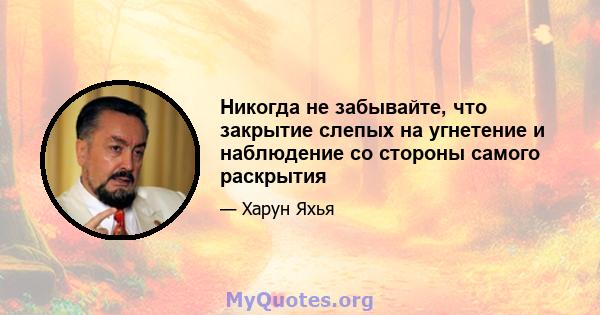 Никогда не забывайте, что закрытие слепых на угнетение и наблюдение со стороны самого раскрытия