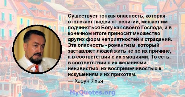 Существует тонкая опасность, которая отвлекает людей от религии, мешает им подчиняться Богу как своего Господа, и в конечном итоге приносит множество других форм неприятностей и страданий. Эта опасность - романтизм,