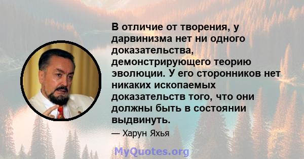 В отличие от творения, у дарвинизма нет ни одного доказательства, демонстрирующего теорию эволюции. У его сторонников нет никаких ископаемых доказательств того, что они должны быть в состоянии выдвинуть.