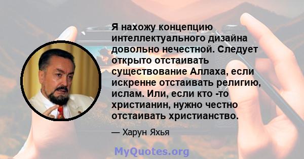 Я нахожу концепцию интеллектуального дизайна довольно нечестной. Следует открыто отстаивать существование Аллаха, если искренне отстаивать религию, ислам. Или, если кто -то христианин, нужно честно отстаивать