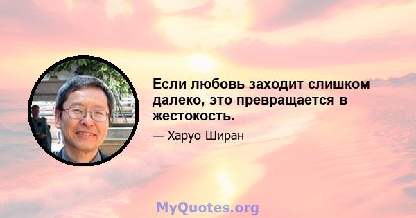 Если любовь заходит слишком далеко, это превращается в жестокость.