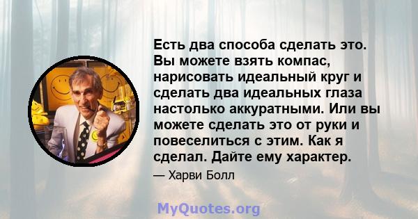 Есть два способа сделать это. Вы можете взять компас, нарисовать идеальный круг и сделать два идеальных глаза настолько аккуратными. Или вы можете сделать это от руки и повеселиться с этим. Как я сделал. Дайте ему