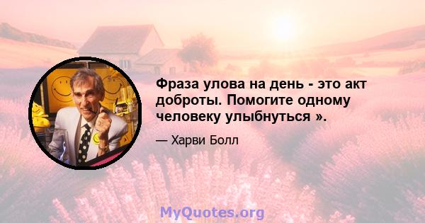 Фраза улова на день - это акт доброты. Помогите одному человеку улыбнуться ».