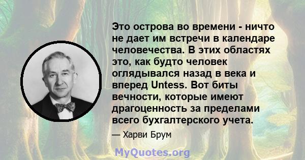 Это острова во времени - ничто не дает им встречи в календаре человечества. В этих областях это, как будто человек оглядывался назад в века и вперед Untess. Вот биты вечности, которые имеют драгоценность за пределами