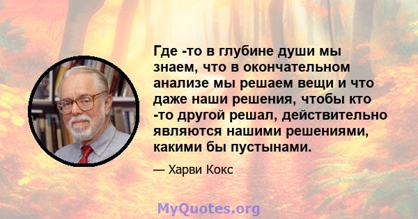 Где -то в глубине души мы знаем, что в окончательном анализе мы решаем вещи и что даже наши решения, чтобы кто -то другой решал, действительно являются нашими решениями, какими бы пустынами.