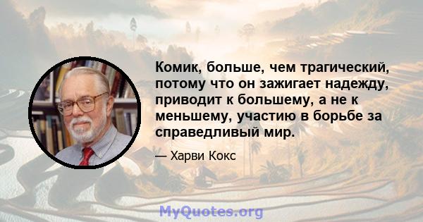 Комик, больше, чем трагический, потому что он зажигает надежду, приводит к большему, а не к меньшему, участию в борьбе за справедливый мир.