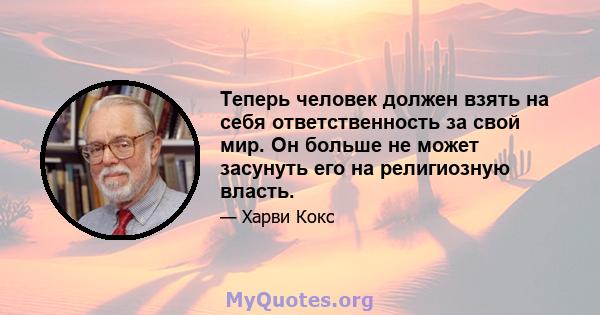 Теперь человек должен взять на себя ответственность за свой мир. Он больше не может засунуть его на религиозную власть.