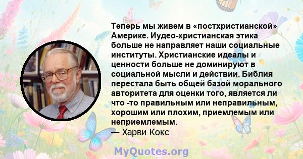 Теперь мы живем в «постхристианской» Америке. Иудео-христианская этика больше не направляет наши социальные институты. Христианские идеалы и ценности больше не доминируют в социальной мысли и действии. Библия перестала