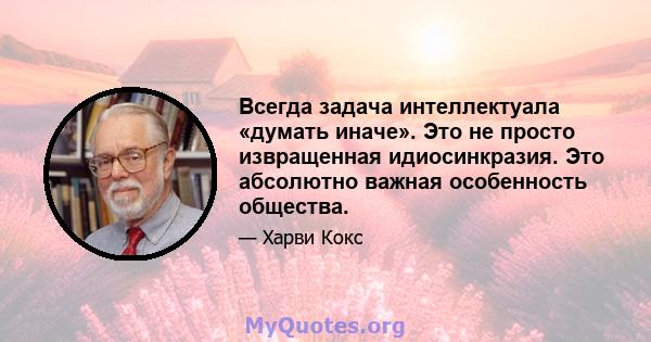 Всегда задача интеллектуала «думать иначе». Это не просто извращенная идиосинкразия. Это абсолютно важная особенность общества.