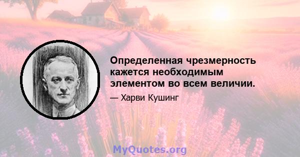 Определенная чрезмерность кажется необходимым элементом во всем величии.