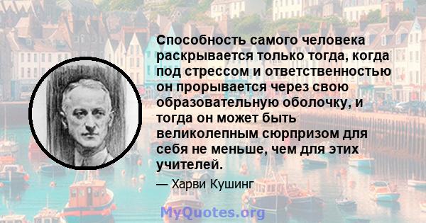 Способность самого человека раскрывается только тогда, когда под стрессом и ответственностью он прорывается через свою образовательную оболочку, и тогда он может быть великолепным сюрпризом для себя не меньше, чем для