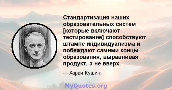 Стандартизация наших образовательных систем [которые включают тестирование] способствуют штампе индивидуализма и побеждают самими концы образования, выравнивая продукт, а не вверх.