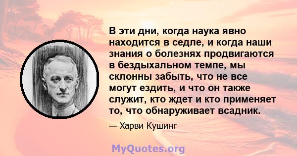 В эти дни, когда наука явно находится в седле, и когда наши знания о болезнях продвигаются в бездыхальном темпе, мы склонны забыть, что не все могут ездить, и что он также служит, кто ждет и кто применяет то, что