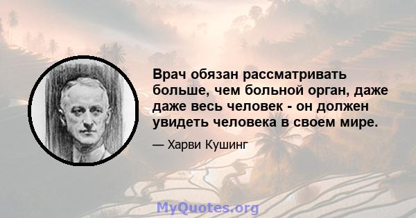 Врач обязан рассматривать больше, чем больной орган, даже даже весь человек - он должен увидеть человека в своем мире.