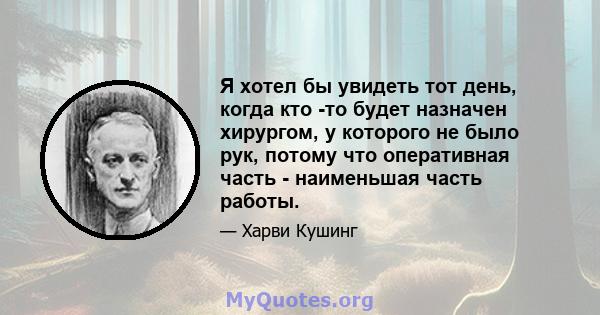 Я хотел бы увидеть тот день, когда кто -то будет назначен хирургом, у которого не было рук, потому что оперативная часть - наименьшая часть работы.