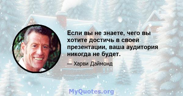 Если вы не знаете, чего вы хотите достичь в своей презентации, ваша аудитория никогда не будет.