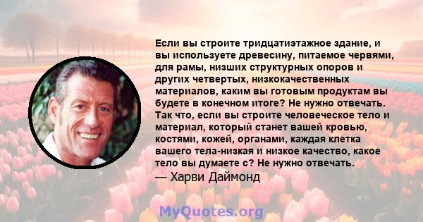 Если вы строите тридцатиэтажное здание, и вы используете древесину, питаемое червями, для рамы, низших структурных опоров и других четвертых, низкокачественных материалов, каким вы готовым продуктам вы будете в конечном 