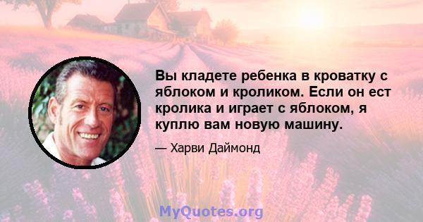 Вы кладете ребенка в кроватку с яблоком и кроликом. Если он ест кролика и играет с яблоком, я куплю вам новую машину.