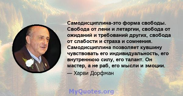 Самодисциплина-это форма свободы. Свобода от лени и летаргии, свобода от ожиданий и требований других, свобода от слабости и страха и сомнения. Самодисциплина позволяет кувшину чувствовать его индивидуальность, его