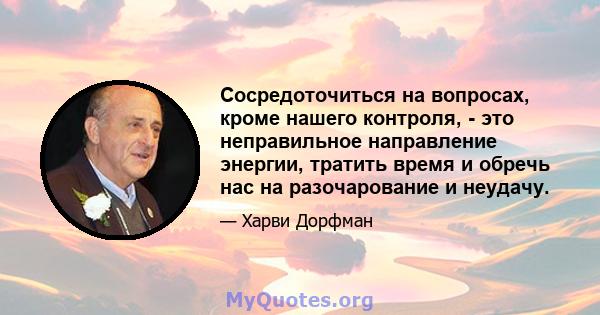 Сосредоточиться на вопросах, кроме нашего контроля, - это неправильное направление энергии, тратить время и обречь нас на разочарование и неудачу.