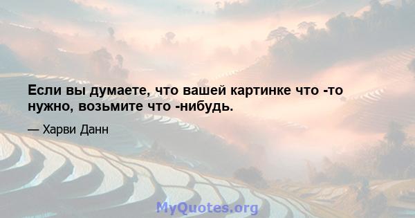 Если вы думаете, что вашей картинке что -то нужно, возьмите что -нибудь.