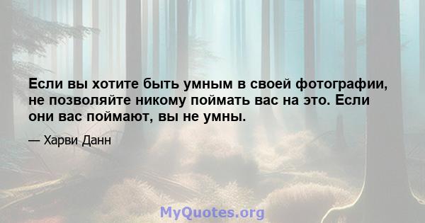 Если вы хотите быть умным в своей фотографии, не позволяйте никому поймать вас на это. Если они вас поймают, вы не умны.