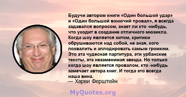 Будучи автором книги «Один большой удар» и «Один большой вонючий провал», я всегда задавался вопросом, знает ли кто -нибудь, что уходит в создание отличного мюзикла. Когда шоу является хитом, критики обрушиваются над