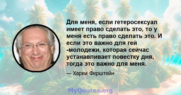 Для меня, если гетеросексуал имеет право сделать это, то у меня есть право сделать это. И если это важно для гей -молодежи, которая сейчас устанавливает повестку дня, тогда это важно для меня.