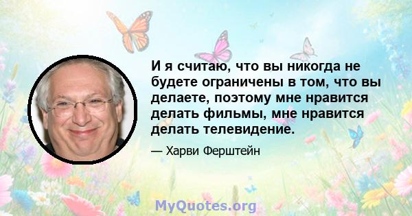 И я считаю, что вы никогда не будете ограничены в том, что вы делаете, поэтому мне нравится делать фильмы, мне нравится делать телевидение.