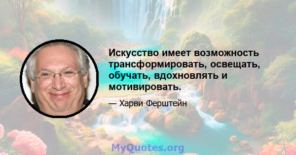 Искусство имеет возможность трансформировать, освещать, обучать, вдохновлять и мотивировать.