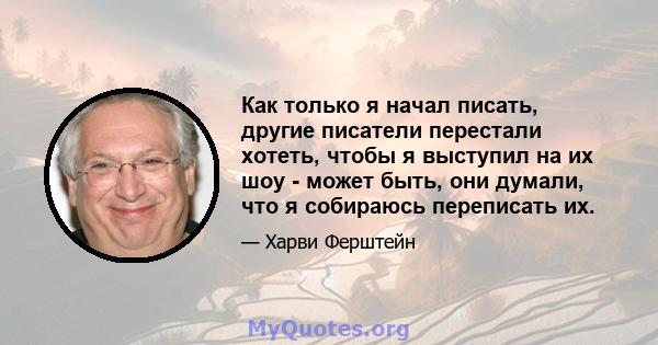 Как только я начал писать, другие писатели перестали хотеть, чтобы я выступил на их шоу - может быть, они думали, что я собираюсь переписать их.