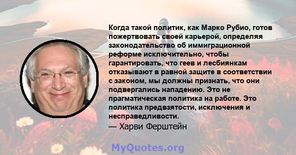 Когда такой политик, как Марко Рубио, готов пожертвовать своей карьерой, определяя законодательство об иммиграционной реформе исключительно, чтобы гарантировать, что геев и лесбиянкам отказывают в равной защите в