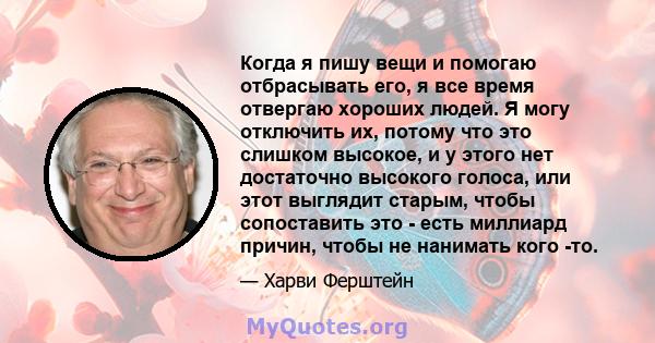 Когда я пишу вещи и помогаю отбрасывать его, я все время отвергаю хороших людей. Я могу отключить их, потому что это слишком высокое, и у этого нет достаточно высокого голоса, или этот выглядит старым, чтобы сопоставить 